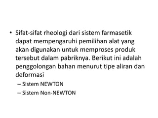 • Sifat-sifat rheologi dari sistem farmasetik
dapat mempengaruhi pemilihan alat yang
akan digunakan untuk memproses produk
tersebut dalam pabriknya. Berikut ini adalah
penggolongan bahan menurut tipe aliran dan
deformasi
– Sistem NEWTON
– Sistem Non-NEWTON
 