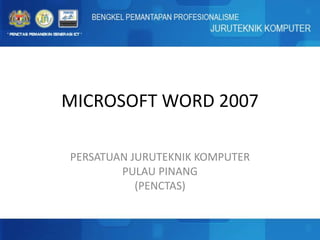 MICROSOFT WORD 2007
PERSATUAN JURUTEKNIK KOMPUTER
PULAU PINANG
(PENCTAS)
 