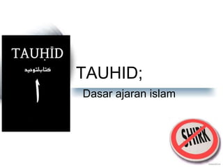 TAUHID;
Dasar ajaran islam
 