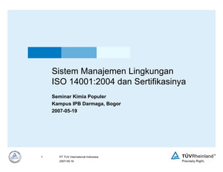 2007-05-19
1 PT TUV International Indonesia
Sistem Manajemen Lingkungan
ISO 14001:2004 dan Sertifikasinya
Seminar Kimia Populer
Kampus IPB Darmaga, Bogor
2007-05-19
 