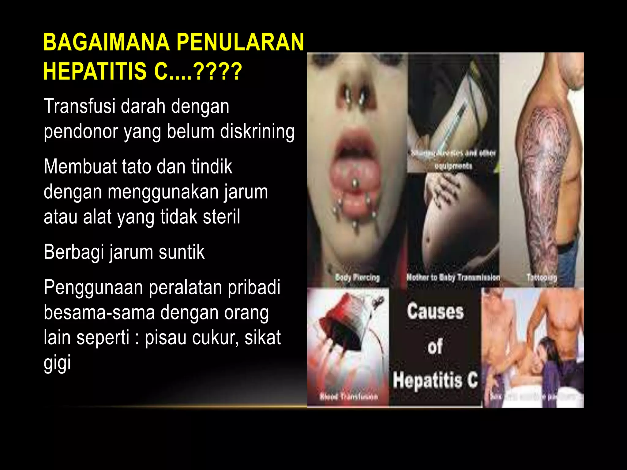 BAGAIMANA PENULARAN
HEPATITIS C....????
Transfusi darah dengan
pendonor yang belum diskrining
Membuat tato dan tindik
dengan menggunakan jarum
atau alat yang tidak steril
Berbagi jarum suntik
Penggunaan peralatan pribadi
besama-sama dengan orang
lain seperti : pisau cukur, sikat
gigi
 
