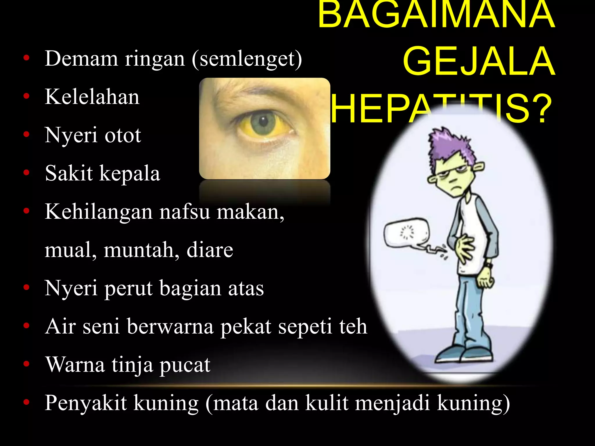 BAGAIMANA
GEJALA
HEPATITIS?
• Demam ringan (semlenget)
• Kelelahan
• Nyeri otot
• Sakit kepala
• Kehilangan nafsu makan,
mual, muntah, diare
• Nyeri perut bagian atas
• Air seni berwarna pekat sepeti teh
• Warna tinja pucat
• Penyakit kuning (mata dan kulit menjadi kuning)
 