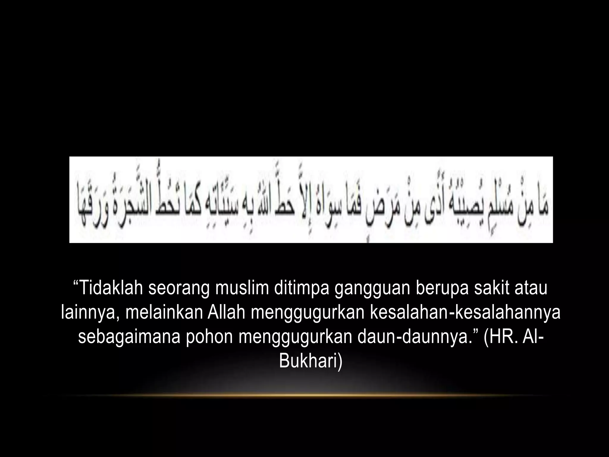 “Tidaklah seorang muslim ditimpa gangguan berupa sakit atau
lainnya, melainkan Allah menggugurkan kesalahan-kesalahannya
sebagaimana pohon menggugurkan daun-daunnya.” (HR. Al-
Bukhari)
 