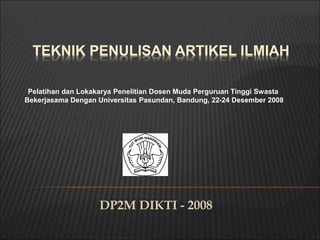 TEKNIK PENULISAN ARTIKEL ILMIAH
DP2M DIKTI - 2008
Pelatihan dan Lokakarya Penelitian Dosen Muda Perguruan Tinggi Swasta
Bekerjasama Dengan Universitas Pasundan, Bandung, 22-24 Desember 2008
 