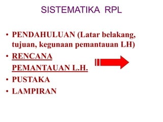 SISTEMATIKA RPL
• PENDAHULUAN (Latar belakang,
tujuan, kegunaan pemantauan LH)
• RENCANA
PEMANTAUAN L.H.
• PUSTAKA
• LAMPIRAN
 