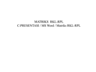 MATRIKS RKL-RPL
C:PRESENTASI / MS Word / Matriks RKL-RPL
 