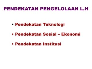 PENDEKATAN PENGELOLAAN L.H
• Pendekatan Teknologi
• Pendekatan Sosial – Ekonomi
• Pendekatan Institusi
 