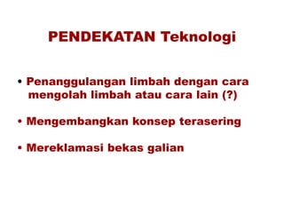 PENDEKATAN Teknologi
• Penanggulangan limbah dengan cara
mengolah limbah atau cara lain (?)
• Mengembangkan konsep terasering
• Mereklamasi bekas galian
 