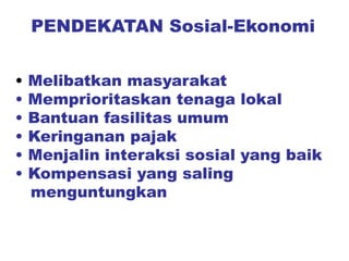PENDEKATAN Sosial-Ekonomi
• Melibatkan masyarakat
• Memprioritaskan tenaga lokal
• Bantuan fasilitas umum
• Keringanan pajak
• Menjalin interaksi sosial yang baik
• Kompensasi yang saling
menguntungkan
 