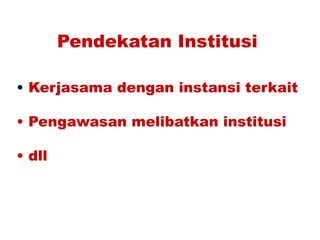 Pendekatan Institusi
• Kerjasama dengan instansi terkait
• Pengawasan melibatkan institusi
• dll
 