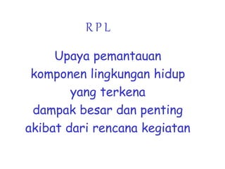 R P L
Upaya pemantauan
komponen lingkungan hidup
yang terkena
dampak besar dan penting
akibat dari rencana kegiatan
 