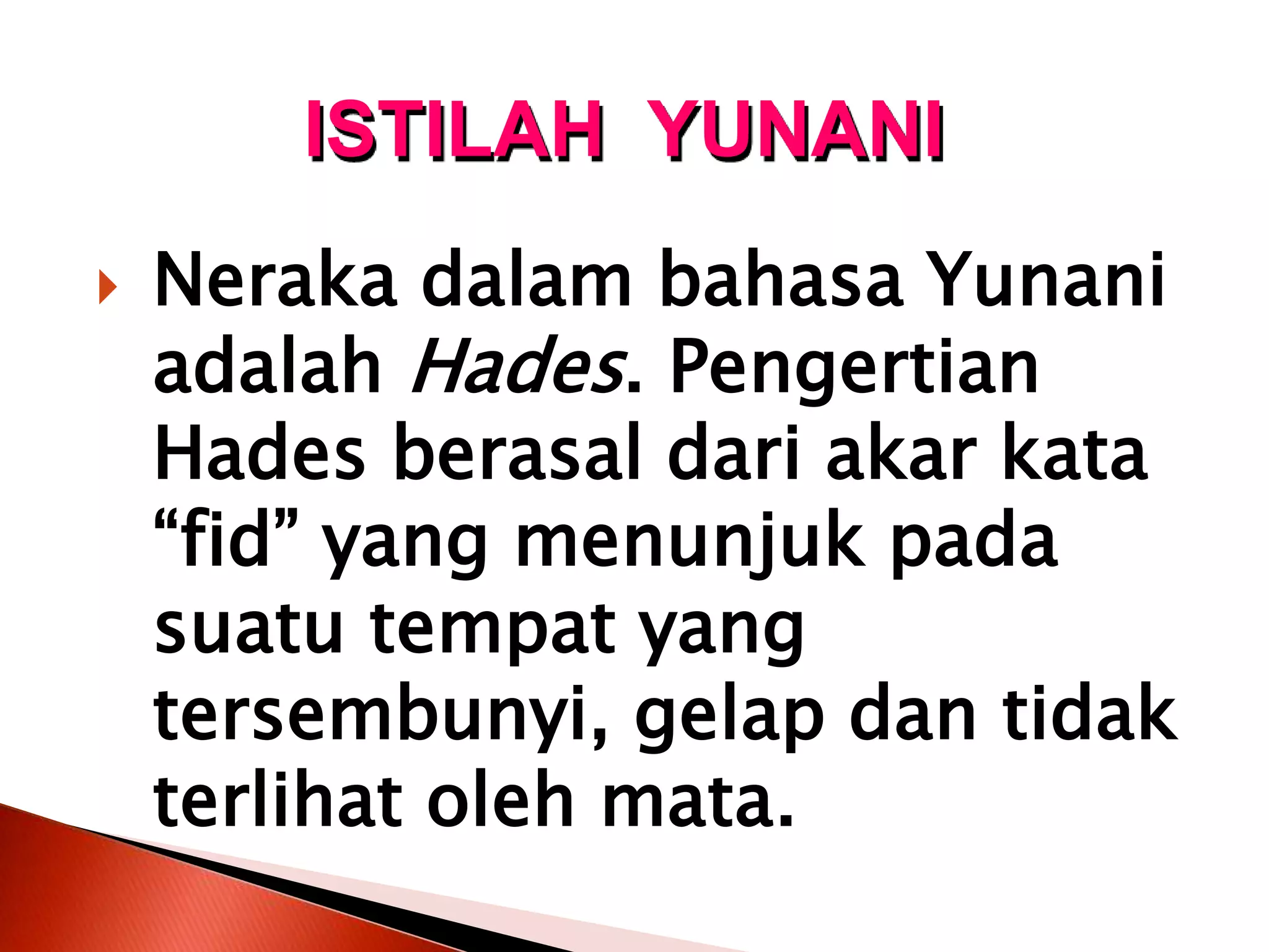  Neraka dalam bahasa Yunani
adalah Hades. Pengertian
Hades berasal dari akar kata
“fid” yang menunjuk pada
suatu tempat yang
tersembunyi, gelap dan tidak
terlihat oleh mata.
ISTILAH YUNANI
 