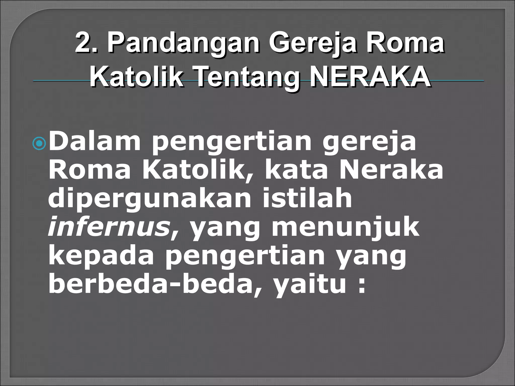 Dalam pengertian gereja
Roma Katolik, kata Neraka
dipergunakan istilah
infernus, yang menunjuk
kepada pengertian yang
berbeda-beda, yaitu :
2. Pandangan Gereja Roma
Katolik Tentang NERAKA
 