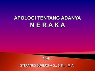 Oleh :
STEFANUS SUHERU A.S., S.Th., M.A.
APOLOGI TENTANG ADANYA
N E R A K A
 