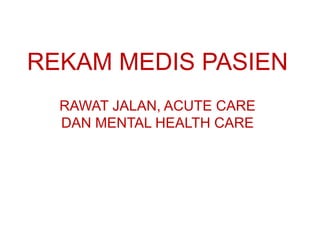 REKAM MEDIS PASIEN
RAWAT JALAN, ACUTE CARE
DAN MENTAL HEALTH CARE
 