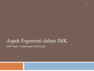 1
Aspek Ergonomi dalam IMK
(Sub Topik : Lingkungan Fisik Kerja)
 