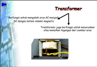 Transformer
Berfungsi untuk mengubah arus AC menjadi
DC dengan sistem induksi magnetic
Transformer juga berfungsi untuk menurunkan
atau menaikan tegangan dari sumber arus
 