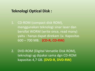 Teknologi Optical Disk :
1. CD-ROM (compact disk ROM),
menggunakan teknologi sinar laser dan
bersifat WORM (write once, re...