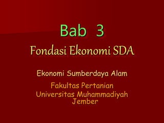 Bab 3
Fondasi Ekonomi SDA
Ekonomi Sumberdaya Alam
Fakultas Pertanian
Universitas Muhammadiyah
Jember
 