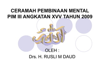 CERAMAH PEMBINAAN MENTAL
PIM III ANGKATAN XVV TAHUN 2009
OLEH :
Drs. H. RUSLI M DAUD
 