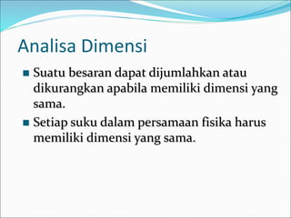 Analisa Dimensi
 Suatu besaran dapat dijumlahkan atau
dikurangkan apabila memiliki dimensi yang
sama.
 Setiap suku dalam persamaan fisika harus
memiliki dimensi yang sama.
 