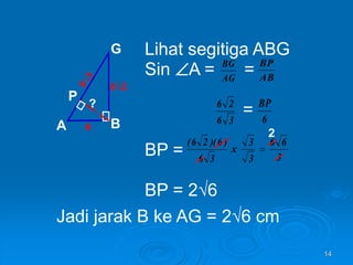 14
Lihat segitiga ABG
Sin A = =
=
BP =
BP = 2√6
A B
G
P
6
6√2
AG
BG
AB
BP
3
6
2
6
6
BP
3
6
)
6
)(
2
6
(
?
Jadi jarak B ke AG = 2√6 cm
3
6
6
3
3
x 
2
 