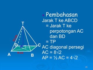 25
Pembahasan
Jarak T ke ABCD
= Jarak T ke
perpotongan AC
dan BD
= TP
AC diagonal persegi
AC = 8√2
AP = ½ AC = 4√2
8 cm
T
C
A B
D P
 