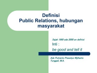 Definisi
Public Relations, hubungan
masyarakat
Ade Putranto Prasetyo Wijiharto
Tunggali, M.A.
Sejak 1960 ada 2000 an definisi
Inti :
be good and tell it
 