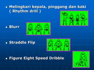  Melingkari kepala, pinggang dan kaki
( Rhythm drill )
 Blurr
 Straddle Flip
 Figure Eight Speed Dribble
 