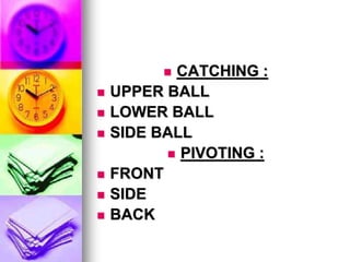  CATCHING :
 UPPER BALL
 LOWER BALL
 SIDE BALL
 PIVOTING :
 FRONT
 SIDE
 BACK
 