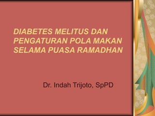 DIABETES MELITUS DAN
PENGATURAN POLA MAKAN
SELAMA PUASA RAMADHAN
Dr. Indah Trijoto, SpPD
 