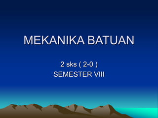 MEKANIKA BATUAN
2 sks ( 2-0 )
SEMESTER VIII
 