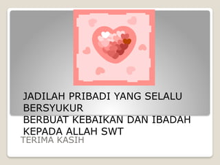 TERIMA KASIH
JADILAH PRIBADI YANG SELALU
BERSYUKUR
BERBUAT KEBAIKAN DAN IBADAH
KEPADA ALLAH SWT
 