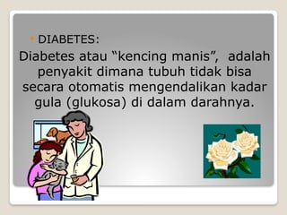 Diabetes atau “kencing manis”, adalah
penyakit dimana tubuh tidak bisa
secara otomatis mengendalikan kadar
gula (glukosa) di dalam darahnya.
 DIABETES:
 
