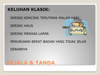 GEJALA & TANDA
KELUHAN KLASIK:
 SERING KENCING TERUTAMA MALAM HARI
 SERING HAUS
 SERING MERASA LAPAR
 PENURUNAN BERAT BADAN YANG TIDAK JELAS
SEBABNYA
 