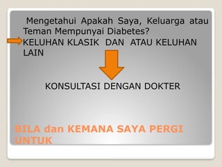BILA dan KEMANA SAYA PERGI
UNTUK
Mengetahui Apakah Saya, Keluarga atau
Teman Mempunyai Diabetes?
KELUHAN KLASIK DAN ATAU KELUHAN
LAIN
KONSULTASI DENGAN DOKTER
 