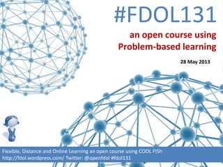 #FDOL131
Flexible, Distance and Online Learning an open course using COOL FISh
http://fdol.wordpress.com/ Twitter: @openfdol #fdol131
an open course using
Problem-based learning
28 May 2013
 
