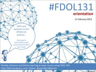 #FDOL131                orientation
                                                                        11 February 2013

               Hello and
            welcome to the
              #FDOL131
              webinar.

                Please go to
             tools>audio>audio
            setup wizard to check
                 your audio




Flexible, Distance and Online Learning an open course using COOL FISh
http://fdol.wordpress.com/ Twitter: @openfdol #fdol131
 