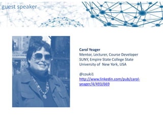 Carol Yeager
Mentor, Lecturer, Course Developer
SUNY, Empire State College State 
University of  New York, USA
@couki1
http://www.linkedin.com/pub/carol‐
yeager/4/493/669
guest speaker
 
