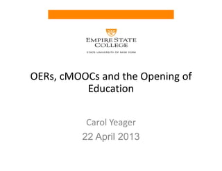OERs, cMOOCs and the Opening of 
Education
Carol Yeager
22 April 2013
 