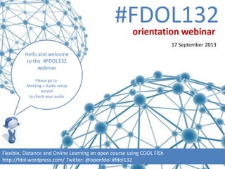 #FDOL132
Hello and welcome
to the #FDOL132
webinar
Please go to:
Meeting > Audio setup
wizard
to check your audio
Flexible, Distance and Online Learning an open course using COOL FISh
http://fdol.wordpress.com/ Twitter: @openfdol #fdol132
orientation webinar
17 September 2013
 