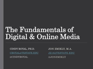 The Fundamentals of
Digital & Online Media
CINDY ROYAL, PH.D.
CROYAL@TXSTATE.EDU
@CINDYROYAL
JON ZMIKLY, M.A.
JZ18@TXSTATE.EDU
@JONZMIKLY
 