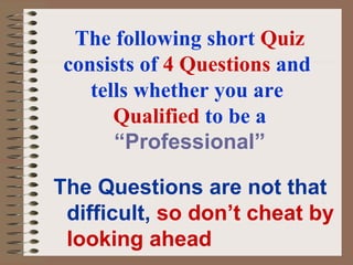 The following short  Quiz  consists of  4 Questions  and  tells whether you are  Qualified   to be a   “Professional” ,[object Object]