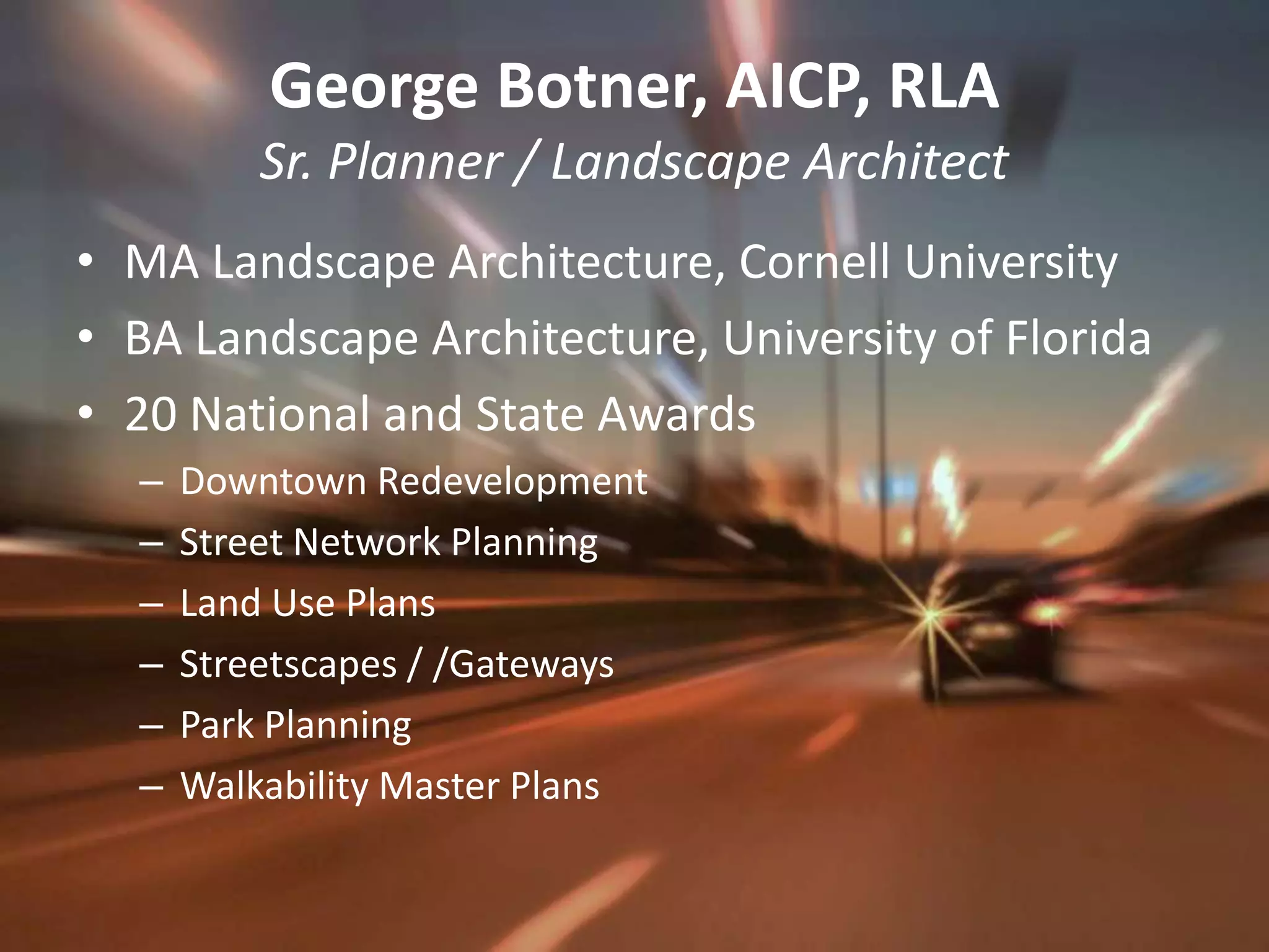 George Botner, AICP, RLASr. Planner / Landscape ArchitectMA Landscape Architecture, Cornell UniversityBA Landscape Architecture, University of Florida20 National and State AwardsDowntown RedevelopmentStreet Network PlanningLand Use PlansStreetscapes / /GatewaysPark PlanningWalkability Master Plans