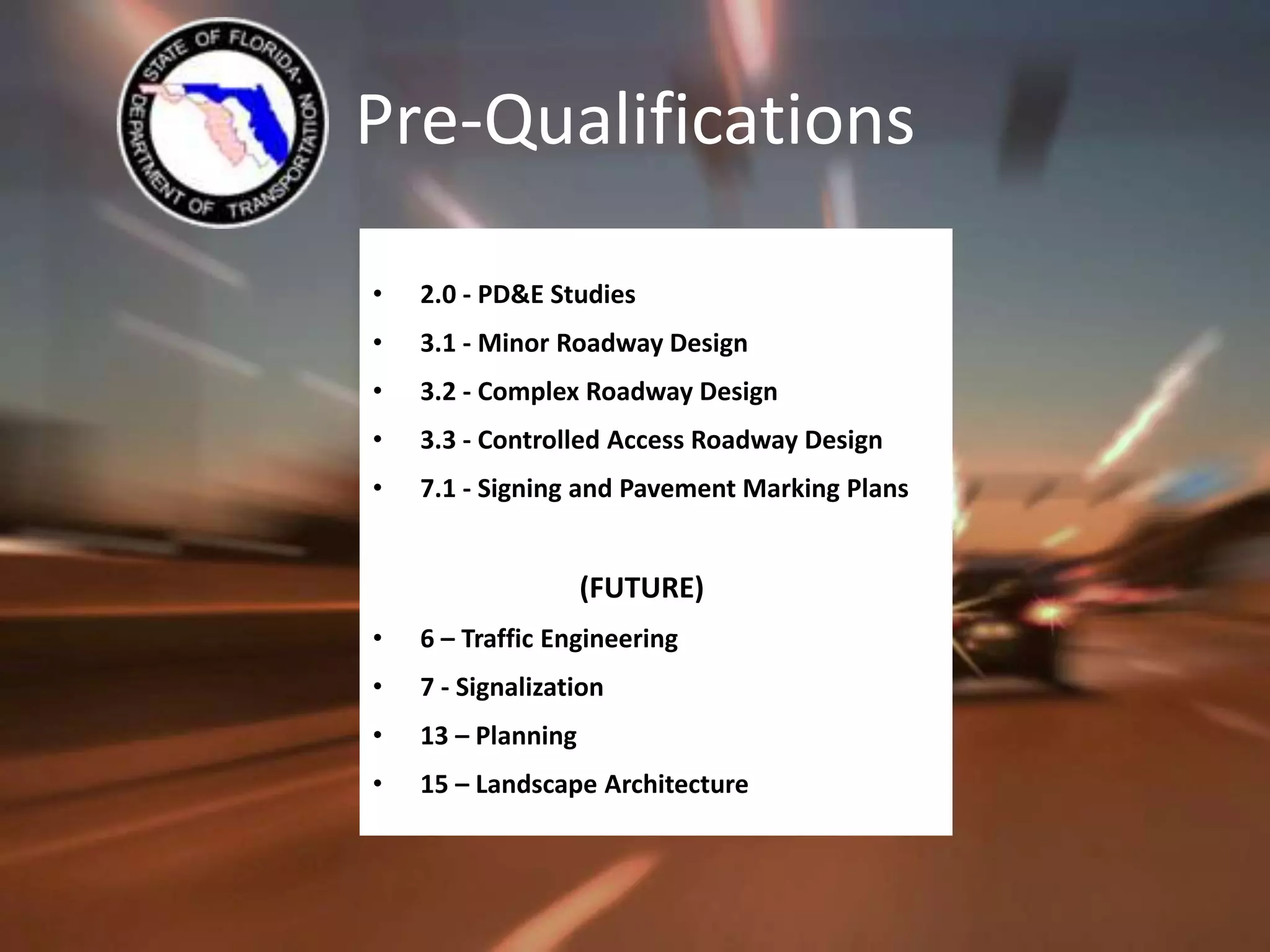 Pre-Qualifications2.0 - PD&E Studies3.1 - Minor Roadway Design3.2 - Complex Roadway Design3.3 - Controlled Access Roadway Design7.1 - Signing and Pavement Marking Plans           (FUTURE)6 – Traffic Engineering7 - Signalization13 – Planning15 – Landscape Architecture 