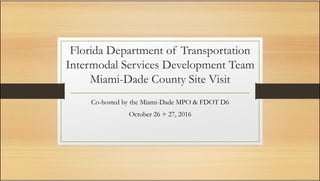 Florida Department of Transportation
Intermodal Services Development Team
Miami-Dade County Site Visit
Co-hosted by the Miami-Dade MPO & FDOT D6
October 26 + 27, 2016
 