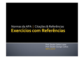 Normas da APA  | Citações & Referências




                         Prof. Doutor Carlos Lopes
                         Prof. Doutor Csongor Julhos
                         ISPA | 2010
 