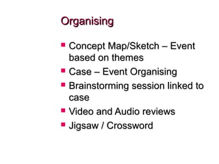 OrganisingOrganising
 Concept Map/Sketch – EventConcept Map/Sketch – Event
based on themesbased on themes
 Case – Event OrganisingCase – Event Organising
 Brainstorming session linked toBrainstorming session linked to
casecase
 Video and Audio reviewsVideo and Audio reviews
 Jigsaw / CrosswordJigsaw / Crossword
 