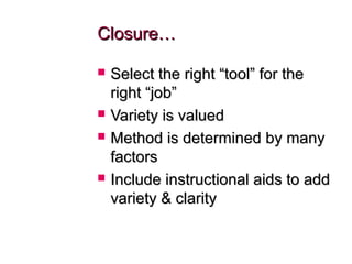 Closure…Closure…
 Select the right “tool” for theSelect the right “tool” for the
right “job”right “job”
 Variety is valuedVariety is valued
 Method is determined by manyMethod is determined by many
factorsfactors
 Include instructional aids to addInclude instructional aids to add
variety & clarityvariety & clarity
 