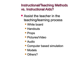 Instructional/Teaching MethodsInstructional/Teaching Methods
vs. Instructional Aids?vs. Instructional Aids?
 Assist the teacher in theAssist the teacher in the
teaching/learning processteaching/learning process
 White boardWhite board
 HandoutsHandouts
 PropsProps
 Pictures/VideoPictures/Video
 AudioAudio
 Computer based simulationComputer based simulation
 ModelsModels
 Others?Others?
 
